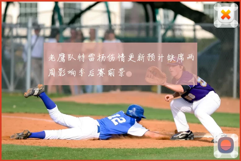 老鹰队特雷杨伤情更新预计缺席两周影响季后赛前景