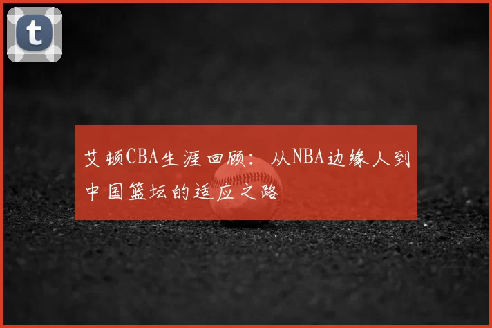 艾顿CBA生涯回顾:从NBA边缘人到中国篮坛的适应之路
