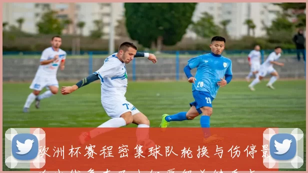 欧洲杯赛程密集球队轮换与伤停影响出线争夺及小组晋级关键看点