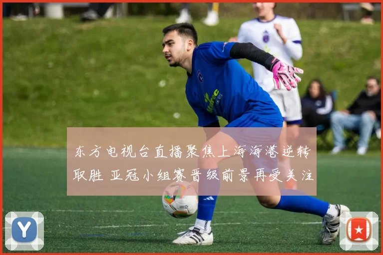 东方电视台直播聚焦上海海港逆转取胜 亚冠小组赛晋级前景再受关注
