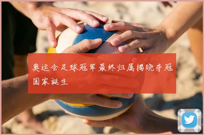 奥运会足球冠军最终归属揭晓夺冠国家诞生