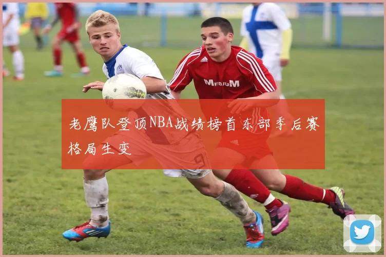 老鹰队登顶NBA战绩榜首东部季后赛格局生变