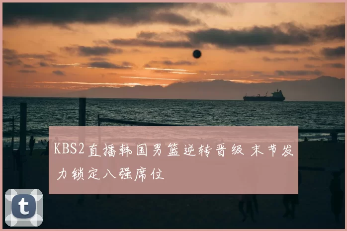 KBS2直播韩国男篮逆转晋级 末节发力锁定八强席位