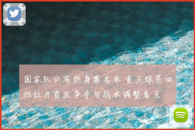 国家队公布热身赛名单 重点球员回归拉开首发争夺与战术调整看点
