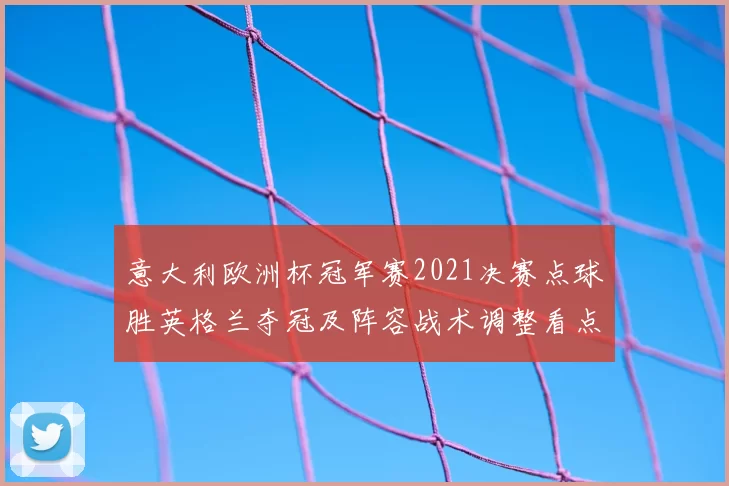 意大利欧洲杯冠军赛2021决赛点球胜英格兰夺冠及阵容战术调整看点