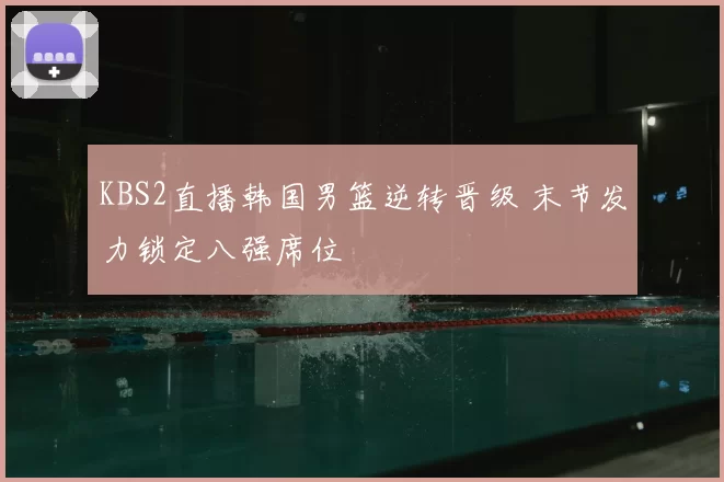 KBS2直播韩国男篮逆转晋级 末节发力锁定八强席位