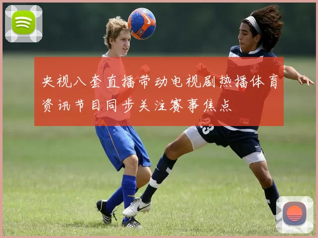 央视八套直播带动电视剧热播体育资讯节目同步关注赛事焦点