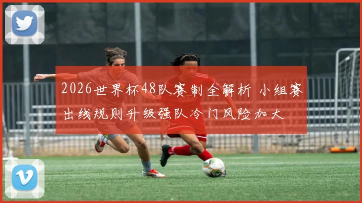 2026世界杯48队赛制全解析 小组赛出线规则升级强队冷门风险加大