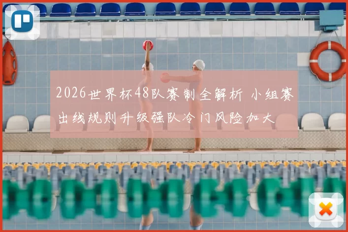 2026世界杯48队赛制全解析 小组赛出线规则升级强队冷门风险加大