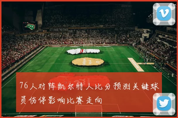 76人对阵凯尔特人比分预测关键球员伤停影响比赛走向