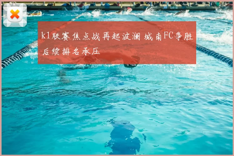 k1联赛焦点战再起波澜 城南FC争胜后续排名承压