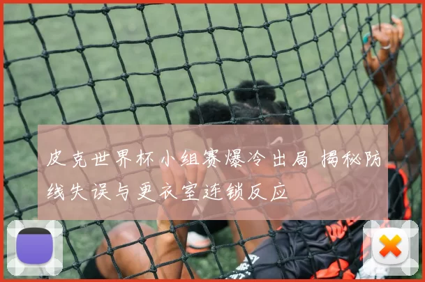 皮克世界杯小组赛爆冷出局 揭秘防线失误与更衣室连锁反应