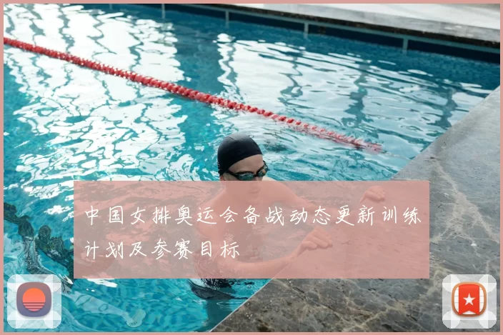 中国女排奥运会备战动态更新训练计划及参赛目标