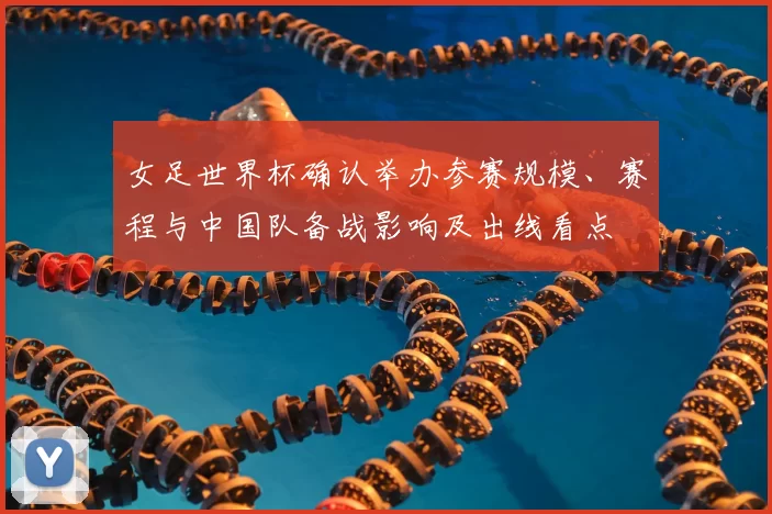 女足世界杯确认举办参赛规模、赛程与中国队备战影响及出线看点