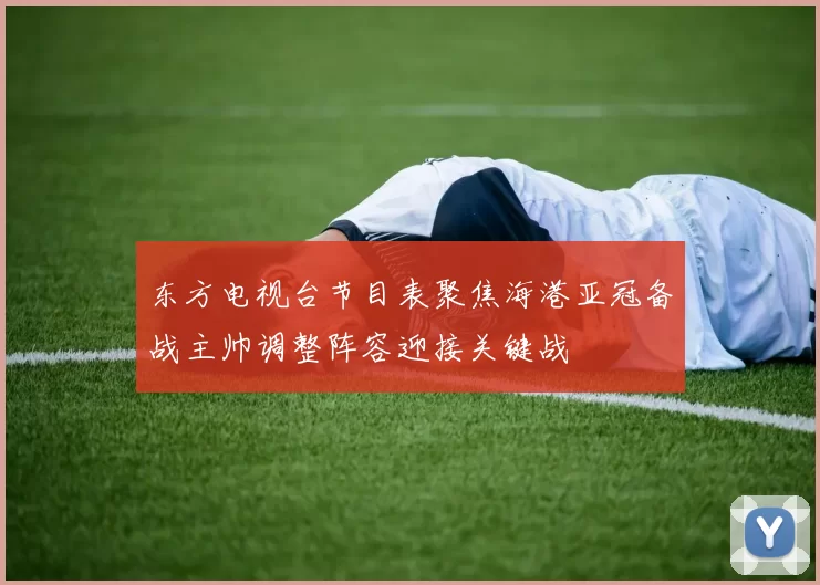 东方电视台节目表聚焦海港亚冠备战主帅调整阵容迎接关键战