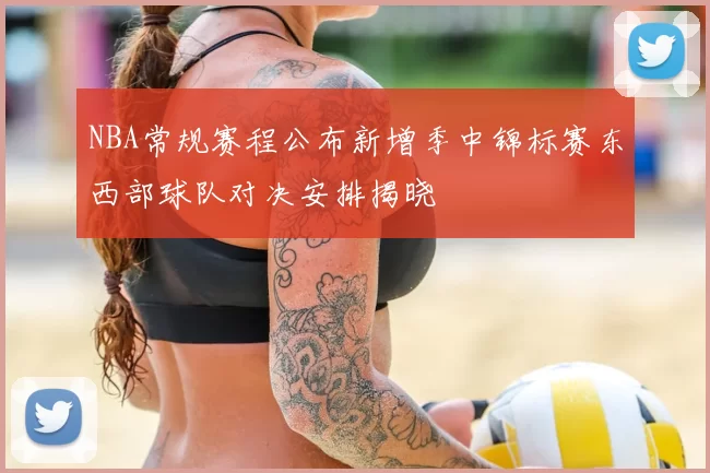 NBA常规赛程公布新增季中锦标赛东西部球队对决安排揭晓