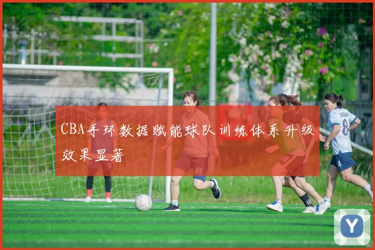 CBA手环数据赋能球队训练体系升级效果显著