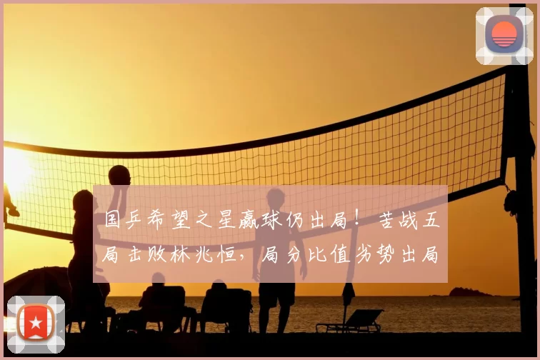 国乒希望之星赢球仍出局！苦战五局击败林兆恒，局分比值劣势出局