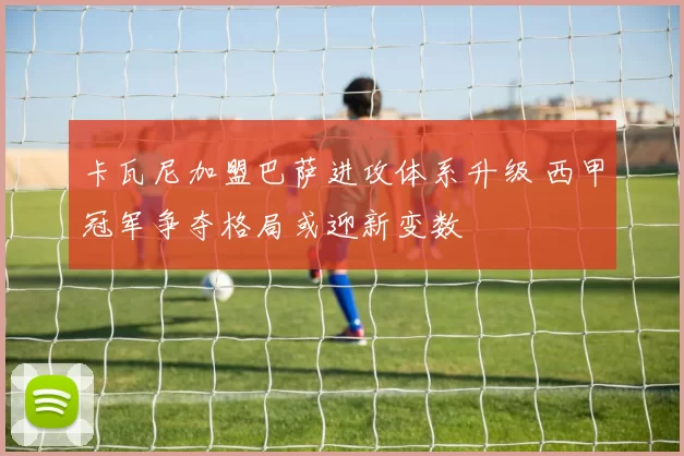 卡瓦尼加盟巴萨进攻体系升级 西甲冠军争夺格局或迎新变数