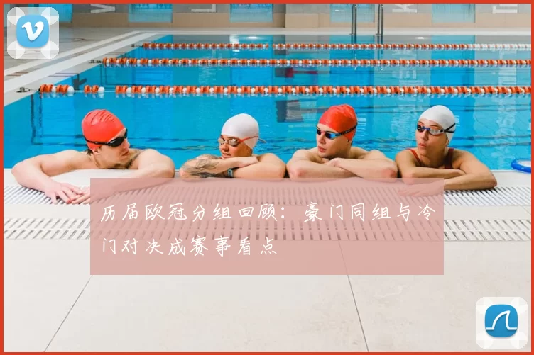 历届欧冠分组回顾:豪门同组与冷门对决成赛事看点