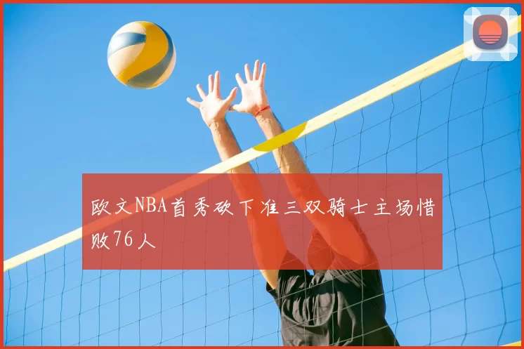 欧文NBA首秀砍下准三双骑士主场惜败76人