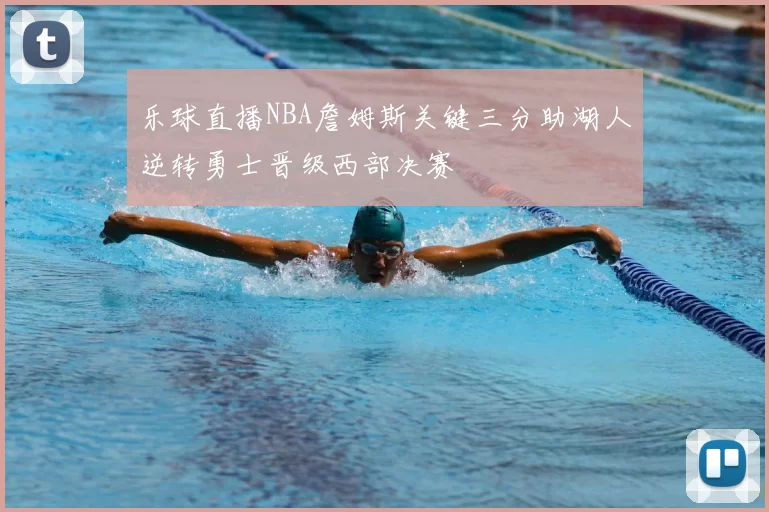 乐球直播NBA詹姆斯关键三分助湖人逆转勇士晋级西部决赛
