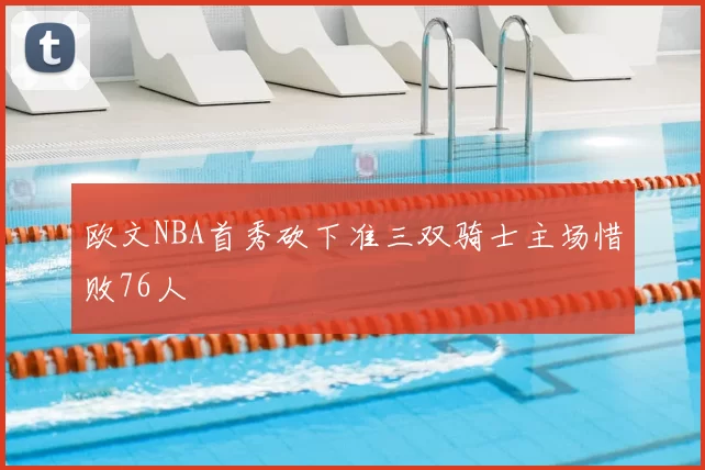 欧文NBA首秀砍下准三双骑士主场惜败76人