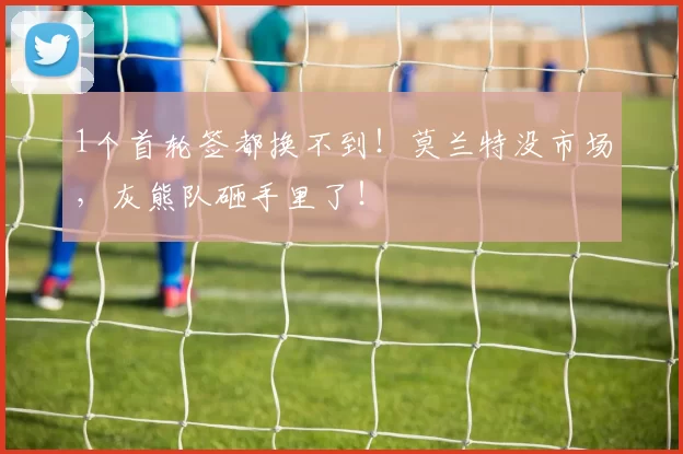 1个首轮签都换不到！莫兰特没市场，灰熊队砸手里了！