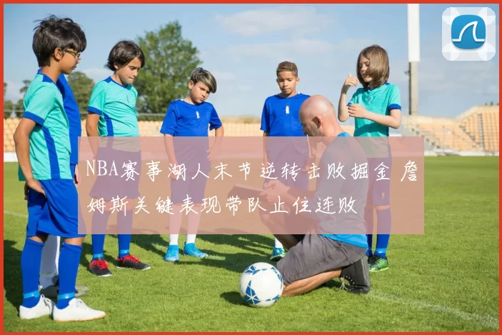 NBA赛事湖人末节逆转击败掘金 詹姆斯关键表现带队止住连败