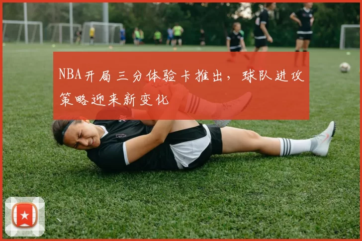 NBA开局三分体验卡推出，球队进攻策略迎来新变化